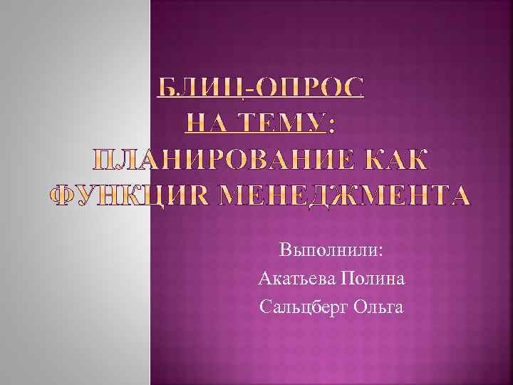 Выполнили: Акатьева Полина Сальцберг Ольга 