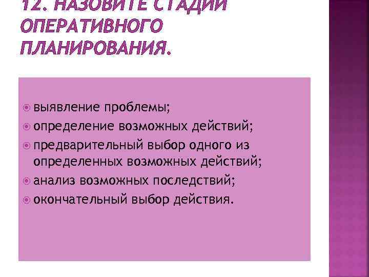 12. НАЗОВИТЕ СТАДИИ ОПЕРАТИВНОГО ПЛАНИРОВАНИЯ. выявление проблемы; определение возможных действий; предварительный выбор одного из