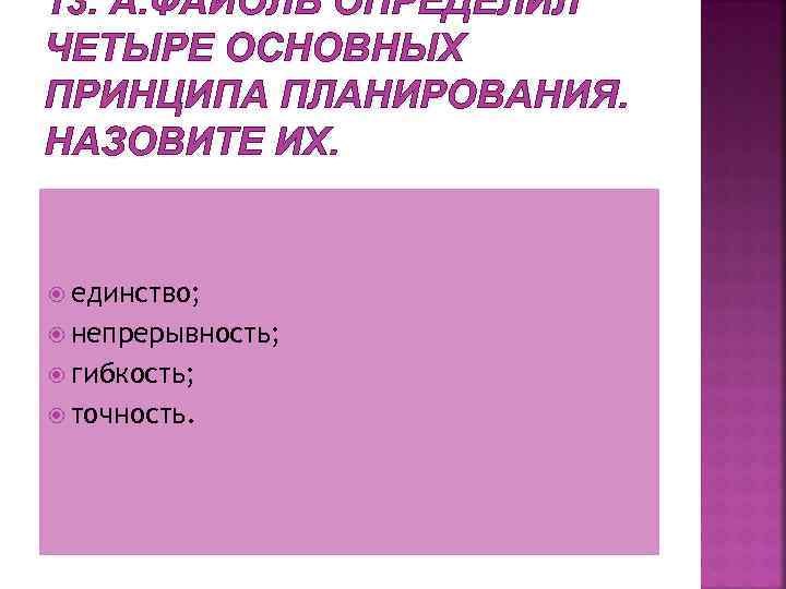 13. А. ФАЙОЛЬ ОПРЕДЕЛИЛ ЧЕТЫРЕ ОСНОВНЫХ ПРИНЦИПА ПЛАНИРОВАНИЯ. НАЗОВИТЕ ИХ. единство; непрерывность; гибкость; точность.