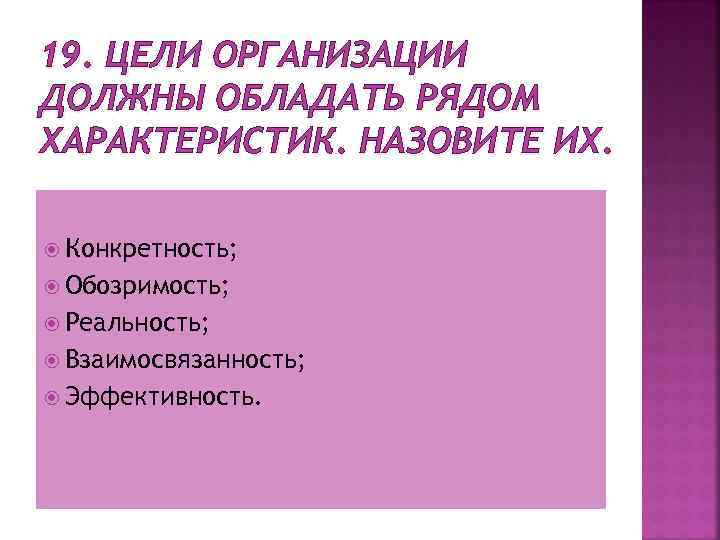 19. ЦЕЛИ ОРГАНИЗАЦИИ ДОЛЖНЫ ОБЛАДАТЬ РЯДОМ ХАРАКТЕРИСТИК. НАЗОВИТЕ ИХ. Конкретность; Обозримость; Реальность; Взаимосвязанность; Эффективность.