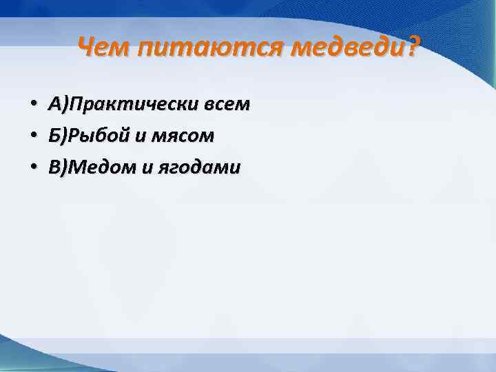 Чем питаются медведи? • • • А)Практически всем Б)Рыбой и мясом В)Медом и ягодами