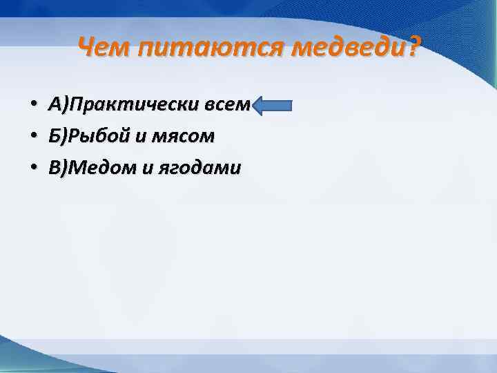 Чем питаются медведи? • • • А)Практически всем Б)Рыбой и мясом В)Медом и ягодами