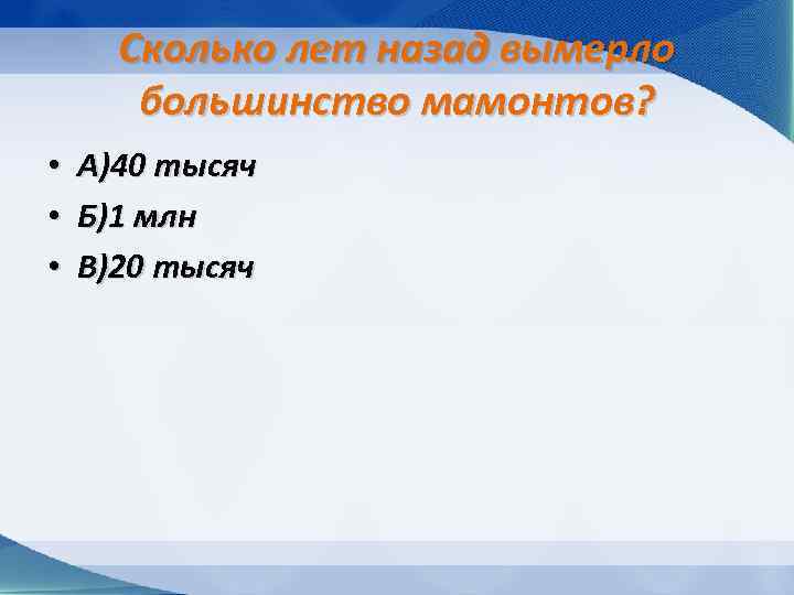 Сколько лет назад вымерло большинство мамонтов? • • • А)40 тысяч Б)1 млн В)20