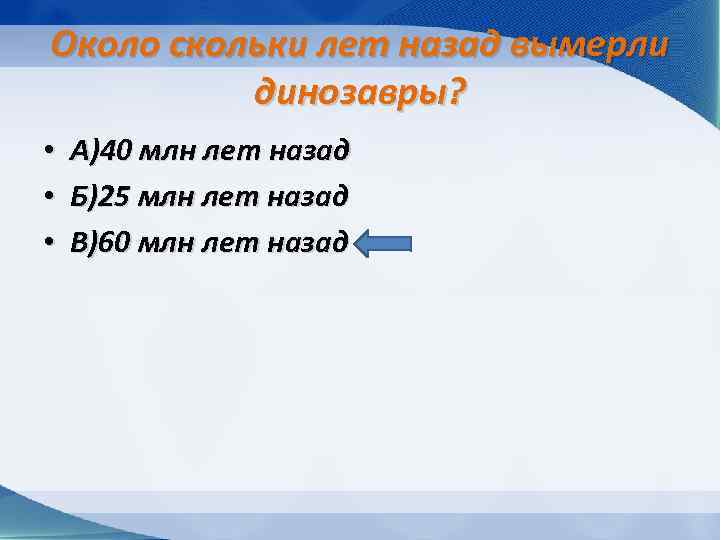 Около скольки лет назад вымерли динозавры? • • • А)40 млн лет назад Б)25