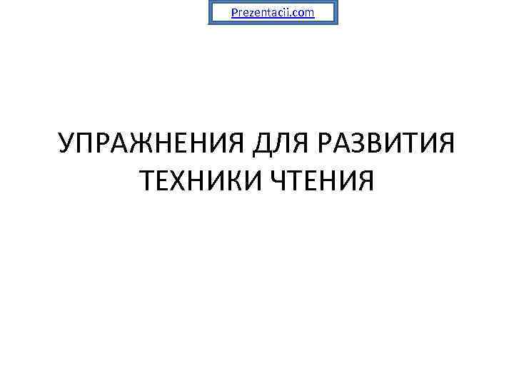Prezentacii. com УПРАЖНЕНИЯ ДЛЯ РАЗВИТИЯ ТЕХНИКИ ЧТЕНИЯ 