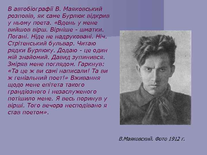 В автобіографії В. Маяковський розповів, як саме Бурлюк відкрив у ньому поета. «Вдень у