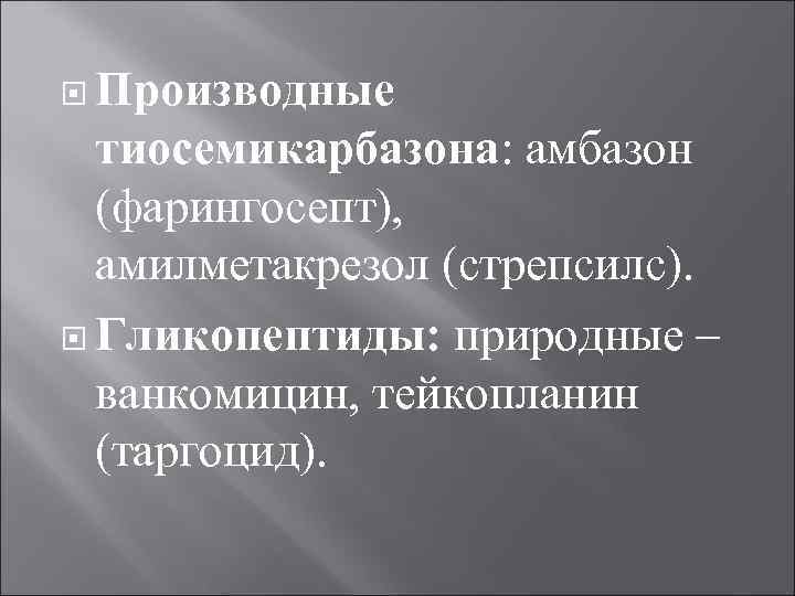  Производные тиосемикарбазона: амбазон (фарингосепт), амилметакрезол (стрепсилс). Гликопептиды: природные – ванкомицин, тейкопланин (таргоцид). 