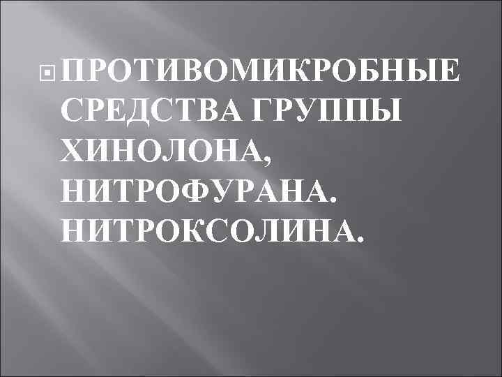  ПРОТИВОМИКРОБНЫЕ СРЕДСТВА ГРУППЫ ХИНОЛОНА, НИТРОФУРАНА. НИТРОКСОЛИНА. 