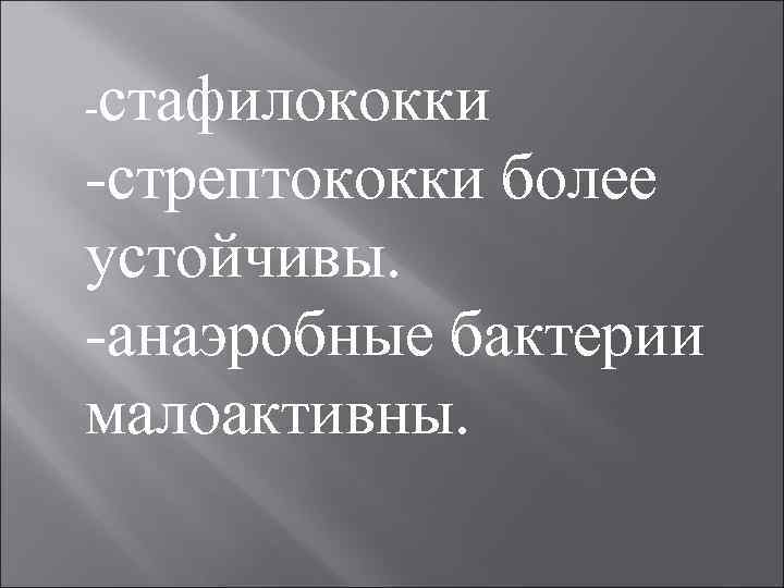 стафилококки стрептококки более устойчивы. анаэробные бактерии малоактивны. 