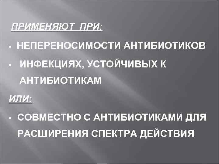 ПРИМЕНЯЮТ ПРИ: § § НЕПЕРЕНОСИМОСТИ АНТИБИОТИКОВ ИНФЕКЦИЯХ, УСТОЙЧИВЫХ К АНТИБИОТИКАМ ИЛИ: § СОВМЕСТНО С