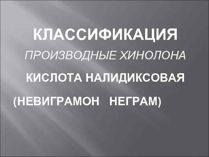 КЛАССИФИКАЦИЯ ПРОИЗВОДНЫЕ ХИНОЛОНА КИСЛОТА НАЛИДИКСОВАЯ (НЕВИГРАМОН НЕГРАМ) 