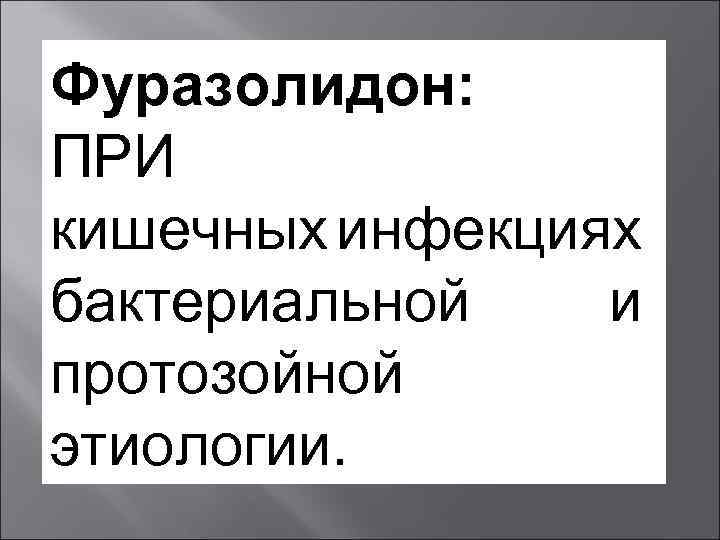 Фуразолидон: ПРИ кишечных инфекциях бактериальной и протозойной этиологии. 