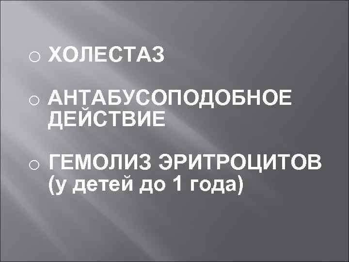 o ХОЛЕСТАЗ o АНТАБУСОПОДОБНОЕ ДЕЙСТВИЕ o ГЕМОЛИЗ ЭРИТРОЦИТОВ (у детей до 1 года) 