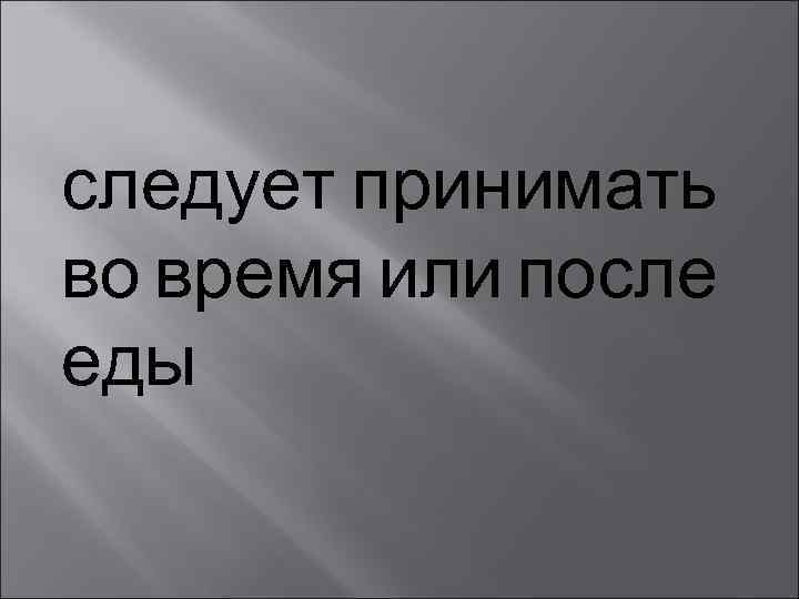 следует принимать во время или после еды 