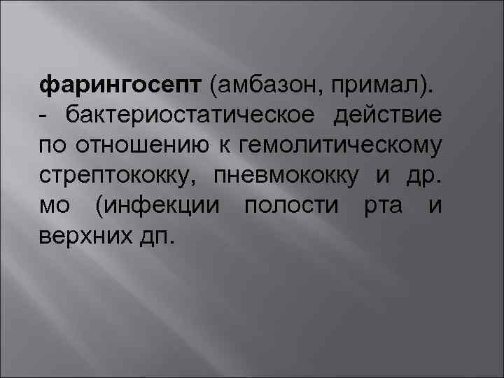 фарингосепт (амбазон, примал). - бактериостатическое действие по отношению к гемолитическому стрептококку, пневмококку и др.