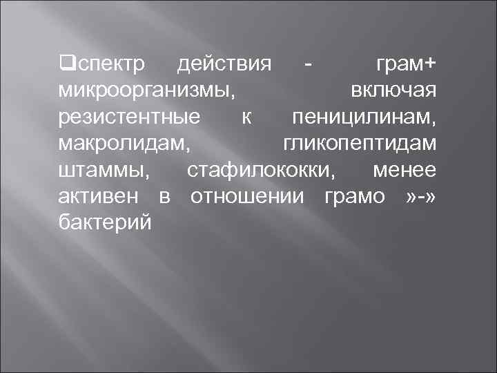 qспектр действия грам+ микроорганизмы, включая резистентные к пеницилинам, макролидам, гликопептидам штаммы, стафилококки, менее активен