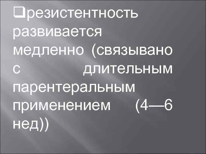 qрезистентность развивается медленно (связывано с длительным парентеральным применением (4— 6 нед)) 