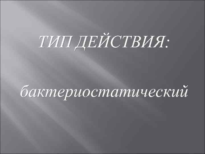 ТИП ДЕЙСТВИЯ: бактериостатический 