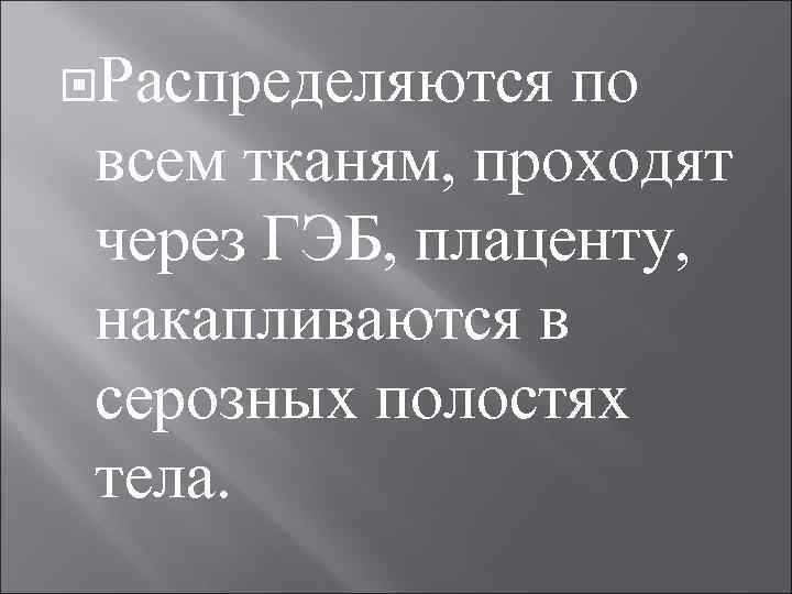  Распределяются по всем тканям, проходят через ГЭБ, плаценту, накапливаются в серозных полостях тела.