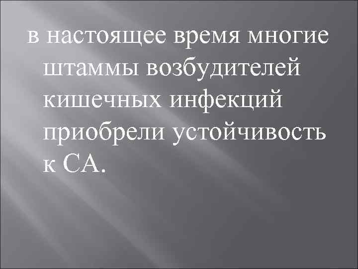 в настоящее время многие штаммы возбудителей кишечных инфекций приобрели устойчивость к СА. 