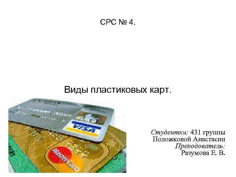 СРС № 4. Виды пластиковых карт. Студентки: 431 группы Положковой Анастасии Преподователь: Разумова Е.