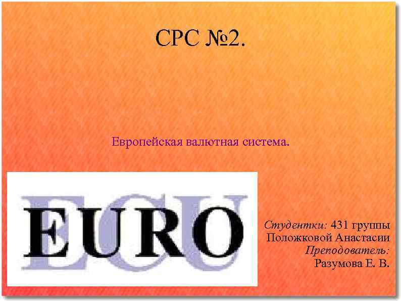 СРС № 2. Европейская валютная система. Студентки: 431 группы Положковой Анастасии Преподователь: Разумова Е.