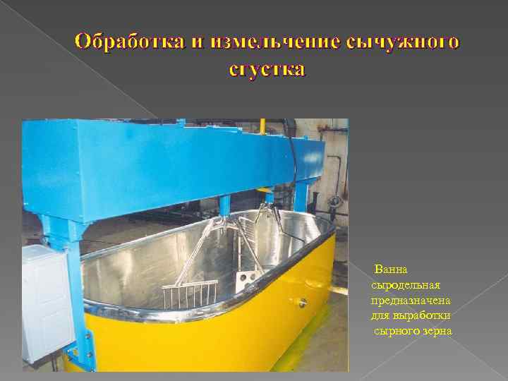 Обработка и измельчение сычужного сгустка Ванна сыродельная предназначена для выработки сырного зерна 