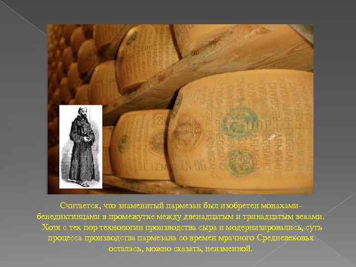 Считается, что знаменитый пармезан был изобретен монахамибенедиктинцами в промежутке между двенадцатым и тринадцатым веками.