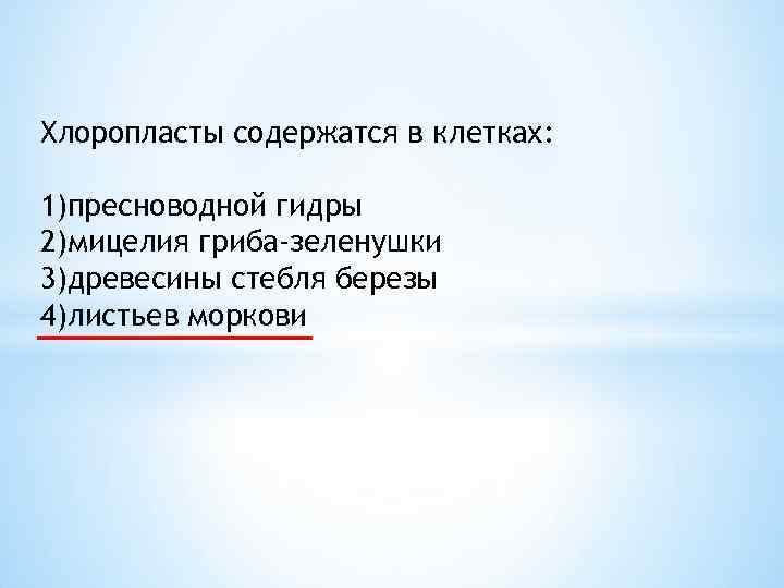 Хлоропласты содержатся в клетках: 1)пресноводной гидры 2)мицелия гриба-зеленушки 3)древесины стебля березы 4)листьев моркови 