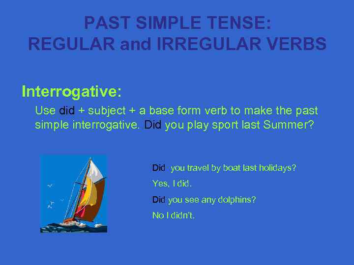 PAST SIMPLE TENSE: REGULAR and IRREGULAR VERBS Interrogative: Use did + subject + a