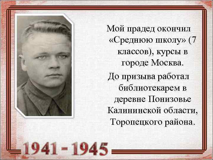 Мой прадед окончил «Среднюю школу» (7 классов), курсы в городе Москва. До призыва работал