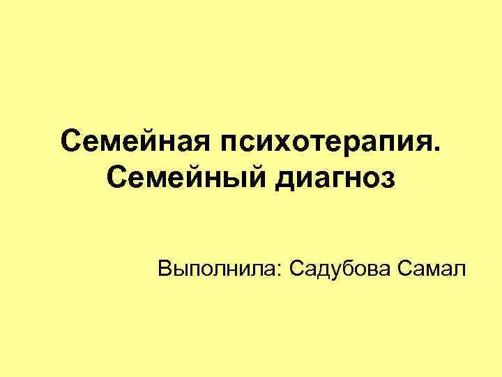 Семейная психотерапия. Семейный диагноз Выполнила: Садубова Самал 