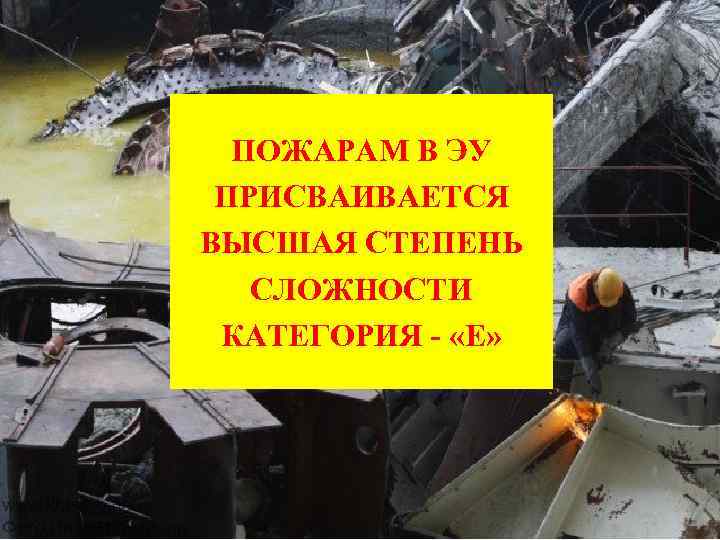 ПОЖАРАМ В ЭУ ПРИСВАИВАЕТСЯ ВЫСШАЯ СТЕПЕНЬ СЛОЖНОСТИ КАТЕГОРИЯ - «Е» 