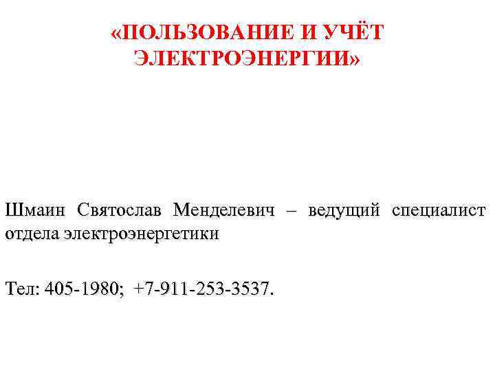  «ПОЛЬЗОВАНИЕ И УЧЁТ ЭЛЕКТРОЭНЕРГИИ» Шмаин Святослав Менделевич – ведущий специалист отдела электроэнергетики Тел: