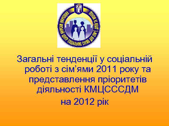 Загальні тенденції у соціальній роботі з сім’ями 2011 року та представлення пріоритетів діяльності КМЦСССДМ