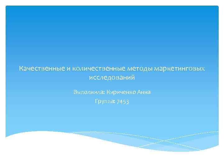 Качественные и количественные методы маркетинговых исследований Выполнила: Кириченко Анна Группа: 7453 