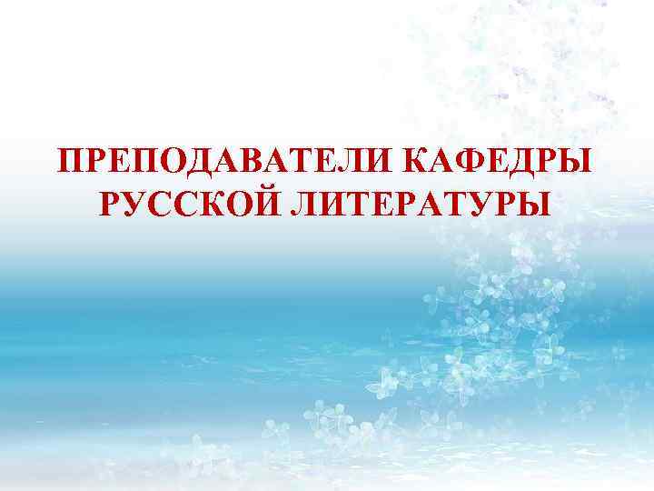 ПРЕПОДАВАТЕЛИ КАФЕДРЫ РУССКОЙ ЛИТЕРАТУРЫ 