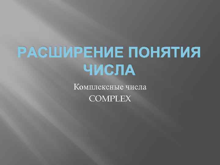 РАСШИРЕНИЕ ПОНЯТИЯ ЧИСЛА Комплексные числа COMPLEX 