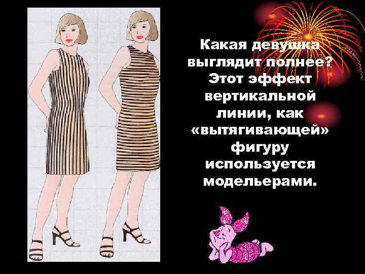 Какая девушка выглядит полнее? Этот эффект вертикальной линии, как «вытягивающей» фигуру используется модельерами. 