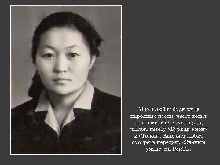 Мама любит бурятские народные песни, часто ходит на спектакли и концерты, читает газету «Буряад