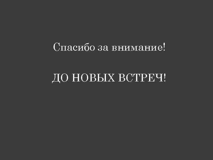Спасибо за внимание! ДО НОВЫХ ВСТРЕЧ! 