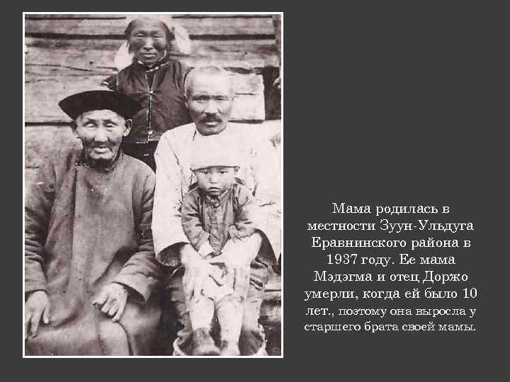 Мама родилась в местности Зуун-Ульдуга Еравнинского района в 1937 году. Ее мама Мэдэгма и