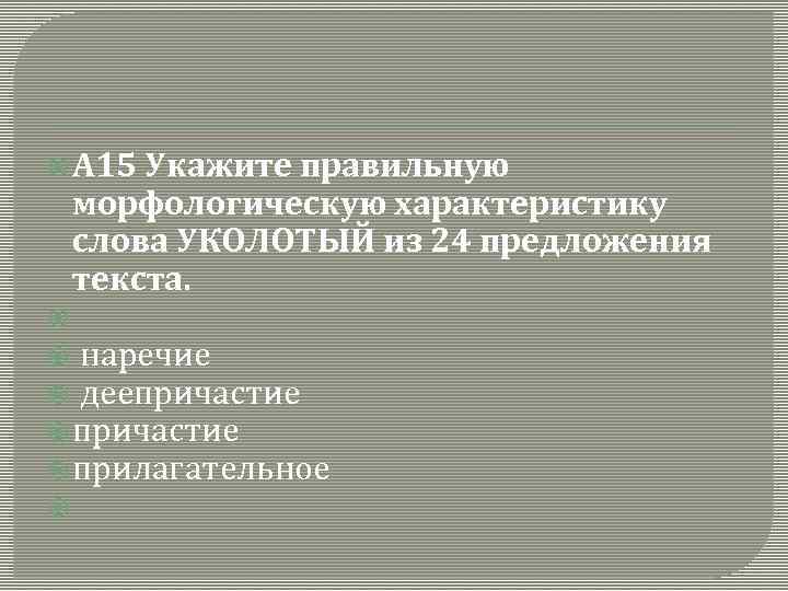  А 15 Укажите правильную морфологическую характеристику слова УКОЛОТЫЙ из 24 предложения текста. наречие