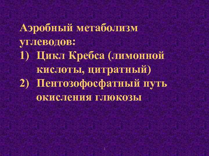 Аэробный метаболизм углеводов: 1) Цикл Кребса (лимонной кислоты, цитратный) 2) Пентозофосфатный путь окисления глюкозы