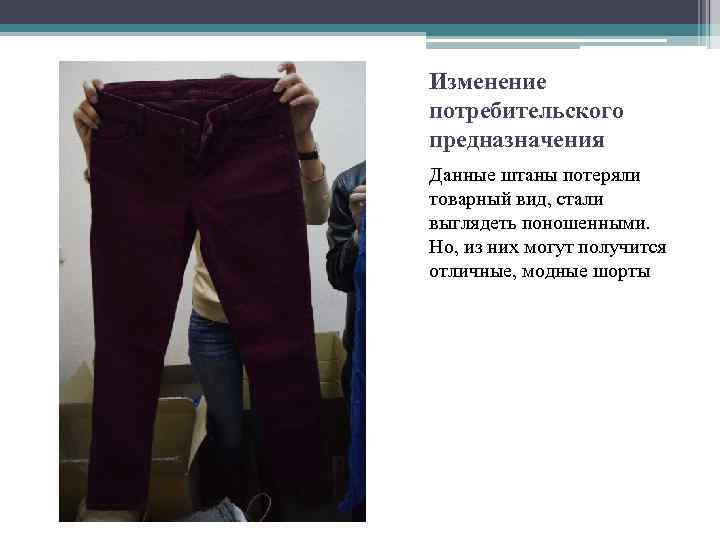 Изменение потребительского предназначения Данные штаны потеряли товарный вид, стали выглядеть поношенными. Но, из них