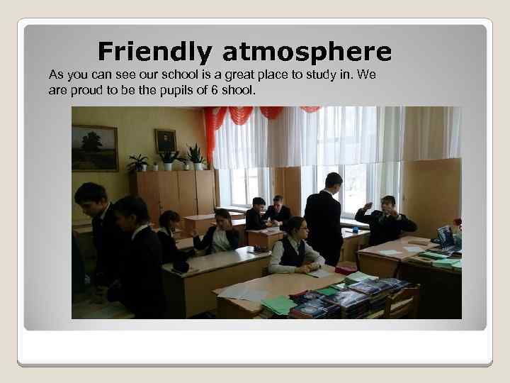 Friendly atmosphere As you can see our school is a great place to study
