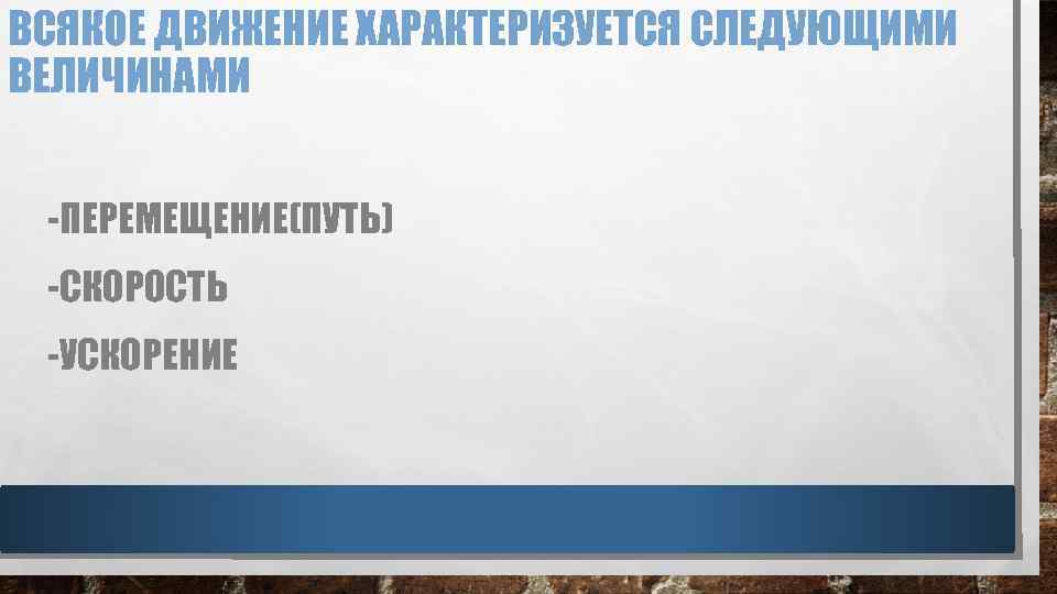 ВСЯКОЕ ДВИЖЕНИЕ ХАРАКТЕРИЗУЕТСЯ СЛЕДУЮЩИМИ ВЕЛИЧИНАМИ -ПЕРЕМЕЩЕНИЕ(ПУТЬ) -СКОРОСТЬ -УСКОРЕНИЕ 