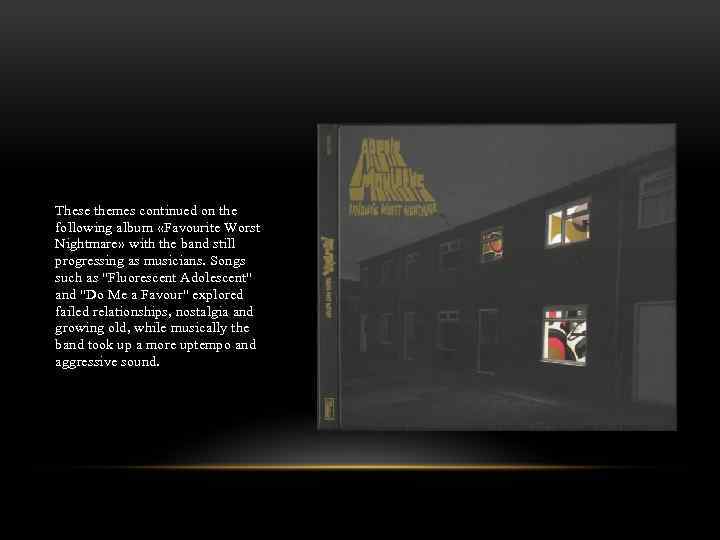 These themes continued on the following album «Favourite Worst Nightmare» with the band still