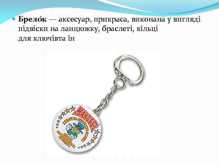  Брело к — аксесуар, прикраса, виконана у вигляді підвіски на ланцюжку, браслеті, кільці