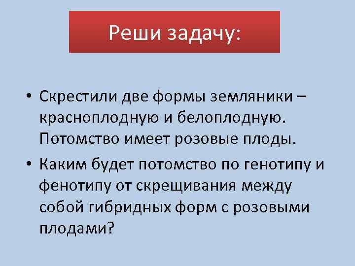 Реши задачу: • Скрестили две формы земляники – красноплодную и белоплодную. Потомство имеет розовые